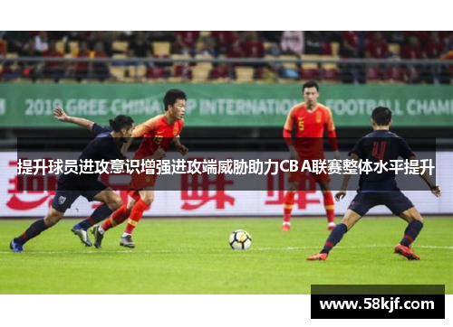 提升球员进攻意识增强进攻端威胁助力CBA联赛整体水平提升