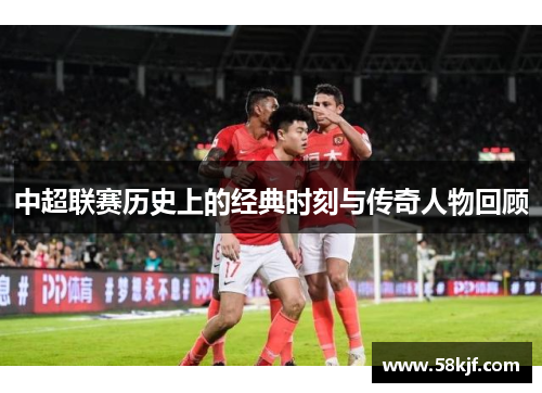 中超联赛历史上的经典时刻与传奇人物回顾